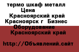 термо шкаф металл › Цена ­ 1 200 - Красноярский край, Красноярск г. Бизнес » Оборудование   . Красноярский край